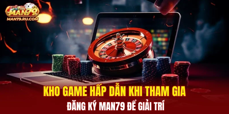 Kho game hấp dẫn khi tham gia đăng ký MAN79 để giải trí