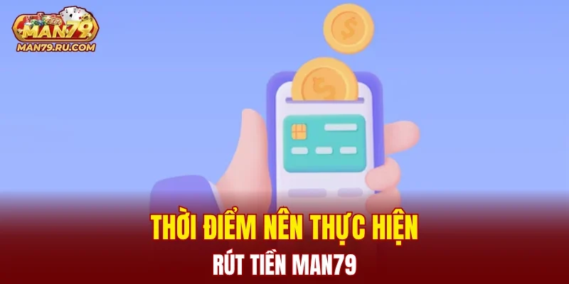 Thời điểm nên thực hiện rút tiền MAN79